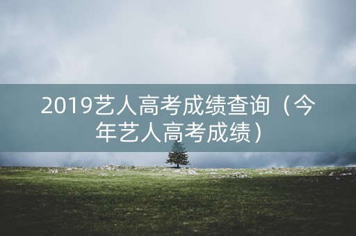 2019艺人高考成绩查询（今年艺人高考成绩）