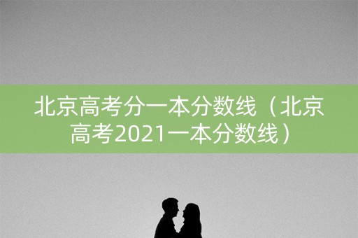 北京高考分一本分数线（北京高考2021一本分数线）