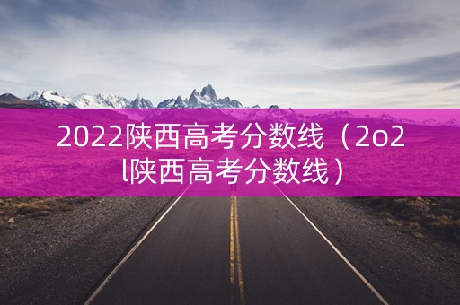 2022陕西高考分数线（2o2l陕西高考分数线）