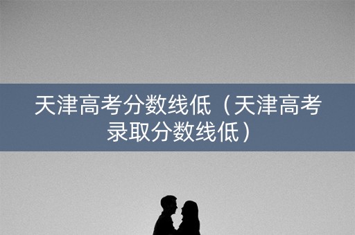 天津高考分数线低（天津高考录取分数线低）