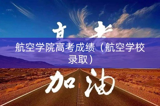 航空学院高考成绩（航空学校录取）