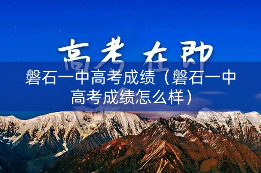 磐石一中高考成绩（磐石一中高考成绩怎么样）