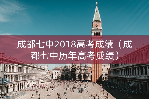 成都七中2018高考成绩（成都七中历年高考成绩）