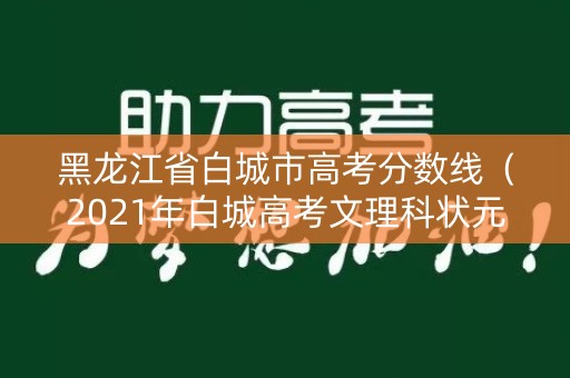 黑龙江省白城市高考分数线（2021年白城高考文理科状元）