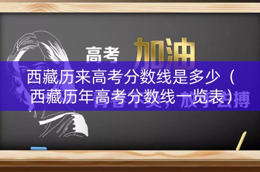 西藏历来高考分数线是多少（西藏历年高考分数线一览表）