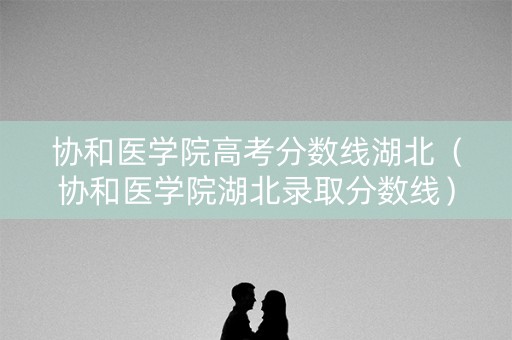 协和医学院高考分数线湖北（协和医学院湖北录取分数线）