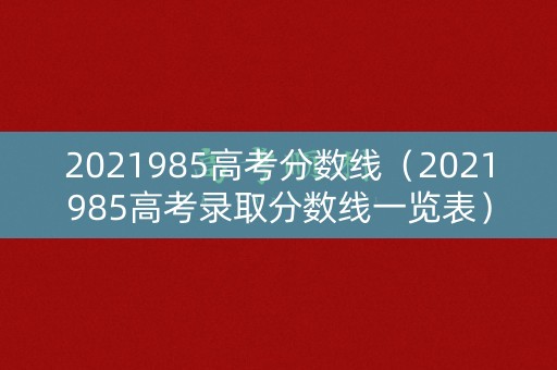 2021985高考分数线（2021985高考录取分数线一览表）