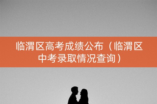 临渭区高考成绩公布（临渭区中考录取情况查询）