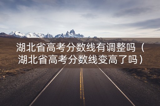 湖北省高考分数线有调整吗（湖北省高考分数线变高了吗）