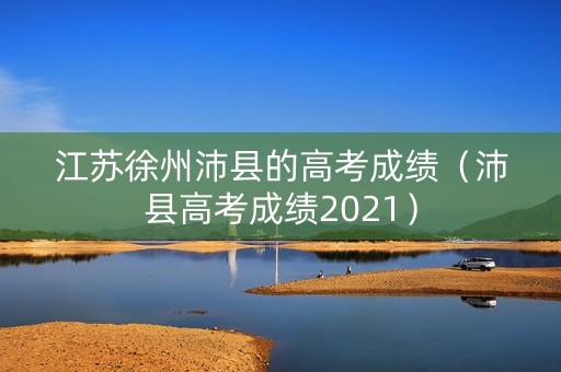 江苏徐州沛县的高考成绩（沛县高考成绩2021）