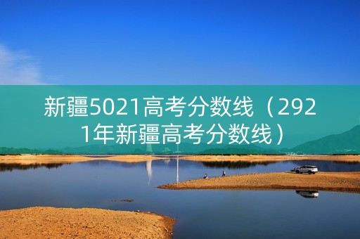 新疆5021高考分数线（2921年新疆高考分数线）