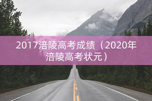 2017涪陵高考成绩（2020年涪陵高考状元）