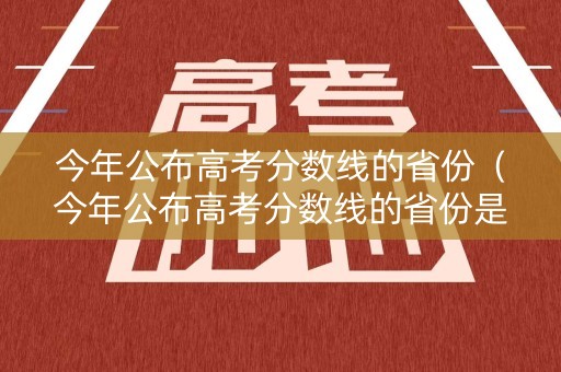 今年公布高考分数线的省份（今年公布高考分数线的省份是）