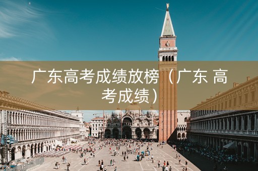 广东高考成绩放榜（广东 高考成绩）