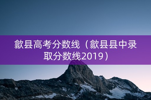 歙县高考分数线（歙县县中录取分数线2019）