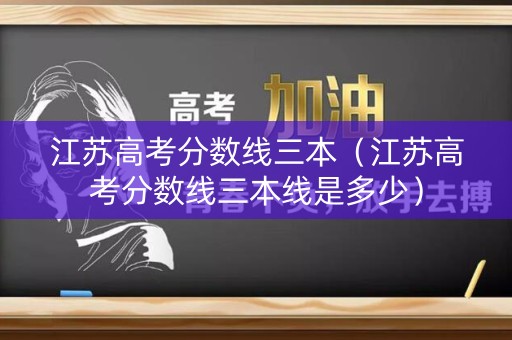 江苏高考分数线三本（江苏高考分数线三本线是多少）