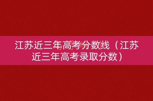 江苏近三年高考分数线（江苏近三年高考录取分数）