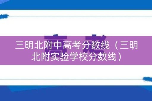 三明北附中高考分数线（三明北附实验学校分数线）