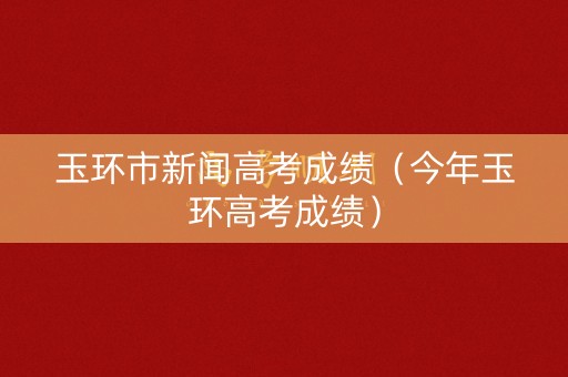玉环市新闻高考成绩（今年玉环高考成绩）
