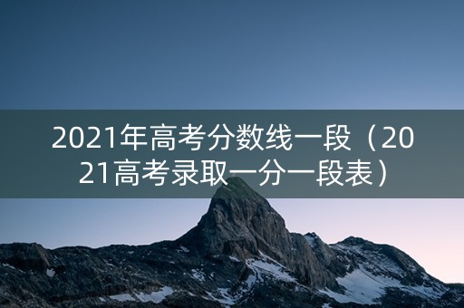 2021年高考分数线一段（2021高考录取一分一段表）