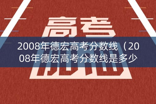 2008年德宏高考分数线（2008年德宏高考分数线是多少）