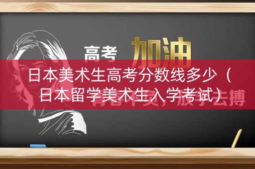 日本美术生高考分数线多少（日本留学美术生入学考试）