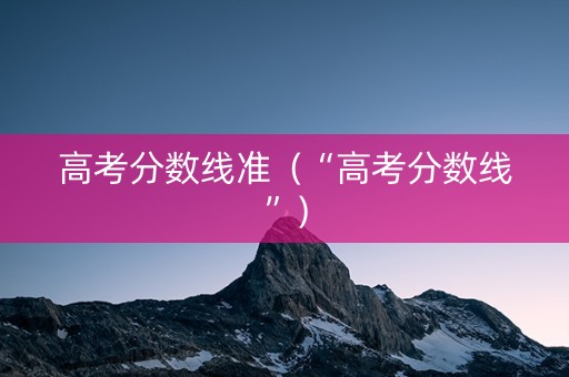 高考分数线准（“高考分数线”）