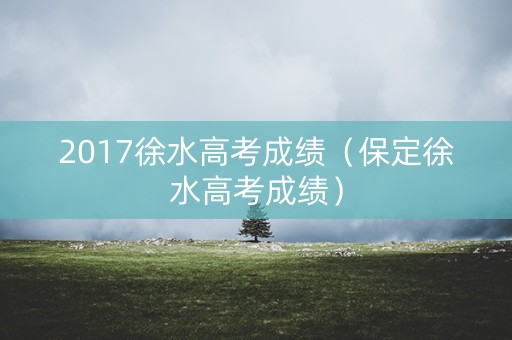 2017徐水高考成绩（保定徐水高考成绩）