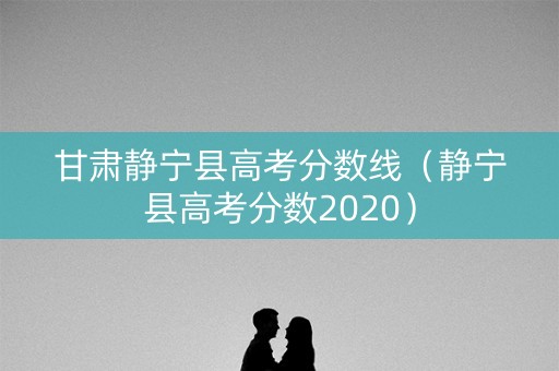 甘肃静宁县高考分数线（静宁县高考分数2020）