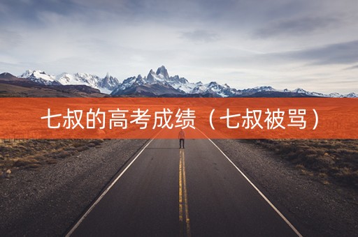 七叔的高考成绩（七叔被骂）