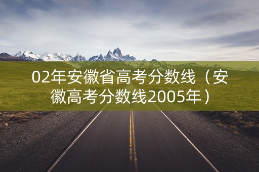 02年安徽省高考分数线(安徽高考分数线2005年) 02年安徽省高考分数线(安徽高考分数线2005年)