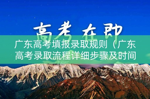 广东高考填报录取规则（广东高考录取流程详细步骤及时间）