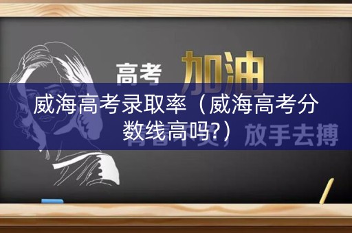 威海高考录取率（威海高考分数线高吗?）