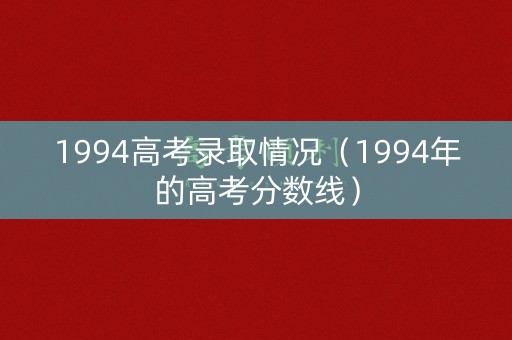 1994高考录取情况（1994年的高考分数线）