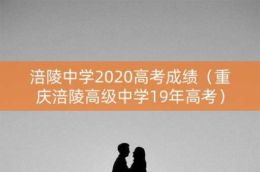 涪陵中学2020高考成绩(重庆涪陵高级中学19年高考) 涪陵中学2020高考成绩(重庆涪陵高级中学19年高考)