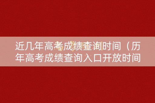 近几年高考成绩查询时间(历年高考成绩查询入口开放时间) 近几年高考成绩查询时间(历年高考成绩查询入口开放时间)