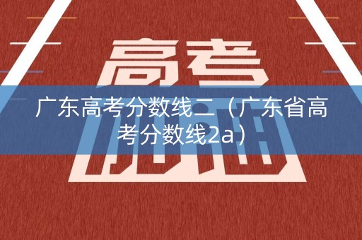 广东高考分数线二（广东省高考分数线2a）