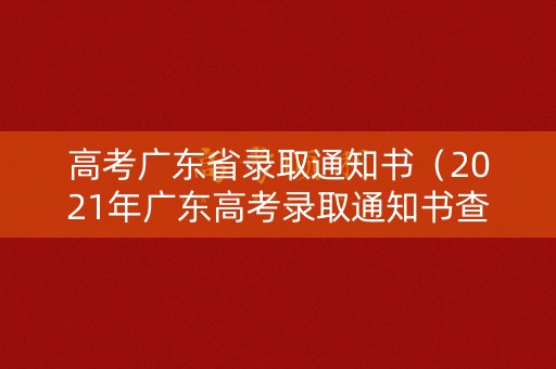 高考广东省录取通知书（2021年广东高考录取通知书查询）