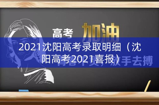 2021沈阳高考录取明细（沈阳高考2021喜报）