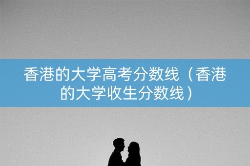 香港的大学高考分数线（香港的大学收生分数线）