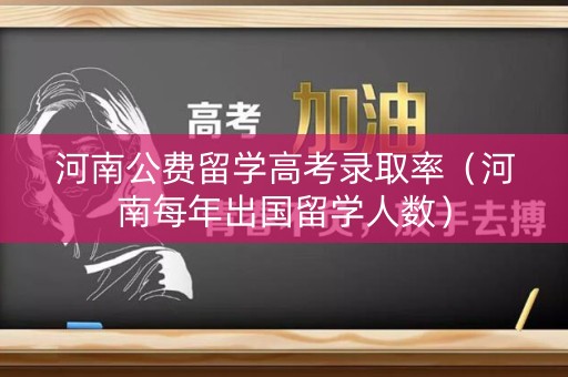河南公费留学高考录取率（河南每年出国留学人数）