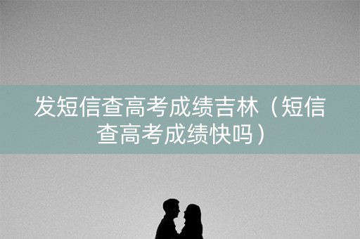 发短信查高考成绩吉林（短信查高考成绩快吗）