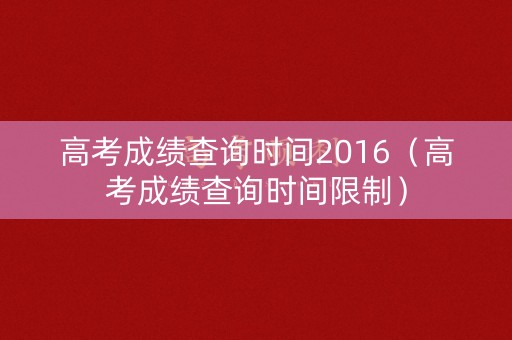 高考成绩查询时间2016（高考成绩查询时间限制）