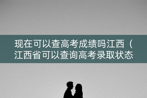 现在可以查高考成绩吗江西（江西省可以查询高考录取状态吗）