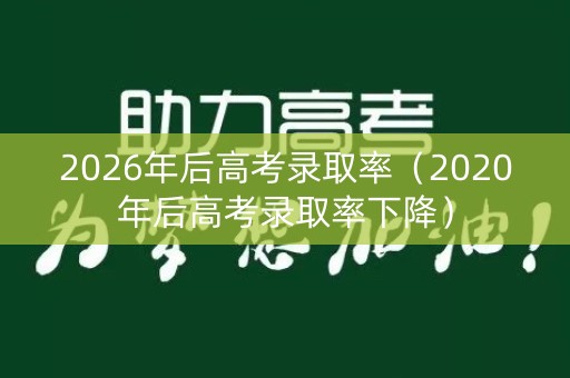 2026年后高考录取率（2020年后高考录取率下降）