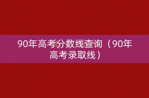 90年高考分数线查询（90年高考录取线）
