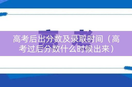 高考后出分数及录取时间（高考过后分数什么时候出来）