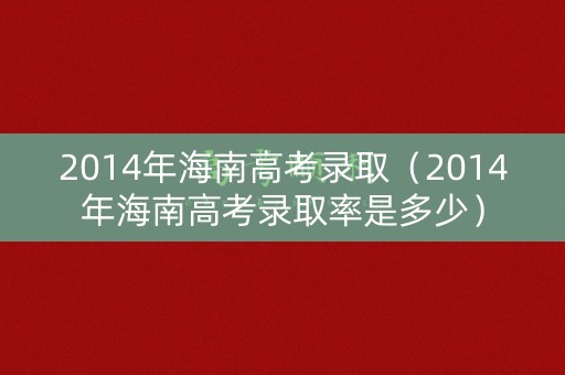 2014年海南高考录取（2014年海南高考录取率是多少）
