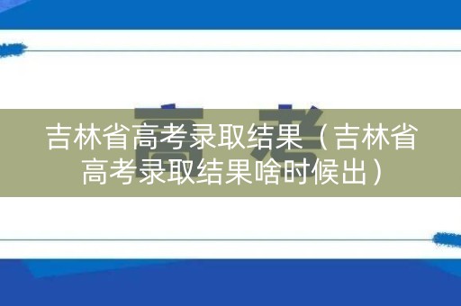 吉林省高考录取结果（吉林省高考录取结果啥时候出）