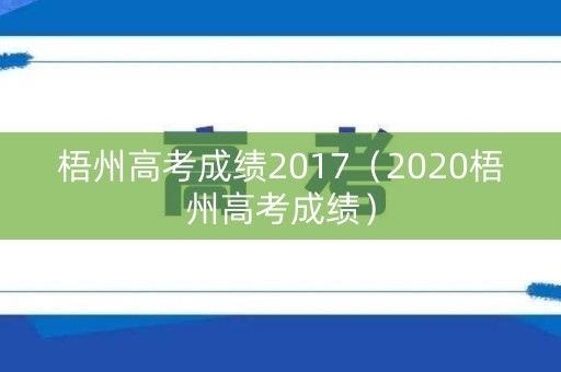 梧州高考成绩2017(2020梧州高考成绩) 梧州高考成绩2017(2020梧州高考成绩)